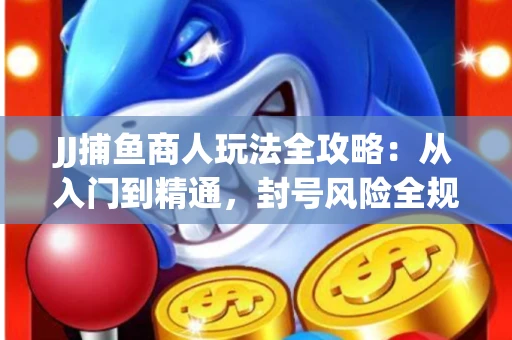 JJ捕鱼商人玩法全攻略：从入门到精通，封号风险全规避