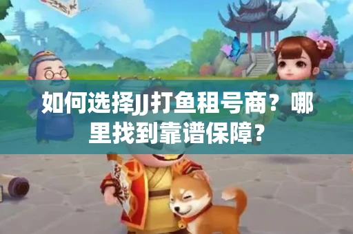 如何选择JJ打鱼租号商？哪里找到靠谱保障？