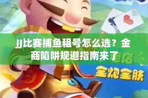 JJ比赛捕鱼租号怎么选？金商陷阱规避指南来了