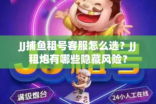 JJ捕鱼租号客服怎么选？JJ租炮有哪些隐藏风险？