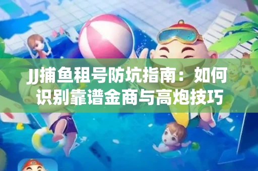JJ捕鱼租号防坑指南：如何识别靠谱金商与高炮技巧