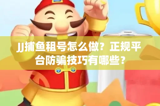 JJ捕鱼租号怎么做？正规平台防骗技巧有哪些？
