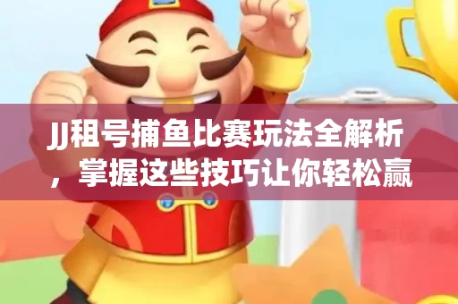 JJ租号捕鱼比赛玩法全解析，掌握这些技巧让你轻松赢大奖